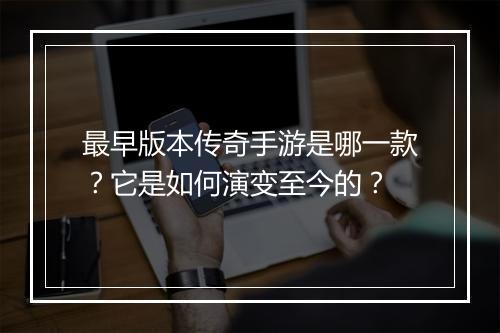 最早版本传奇手游是哪一款？它是如何演变至今的？
