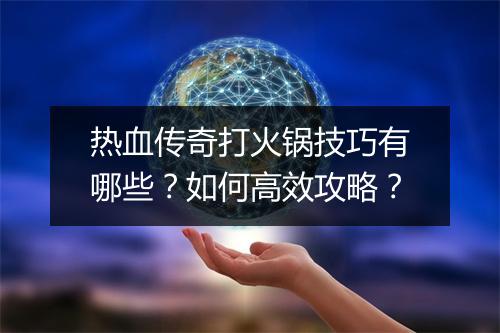 热血传奇打火锅技巧有哪些？如何高效攻略？