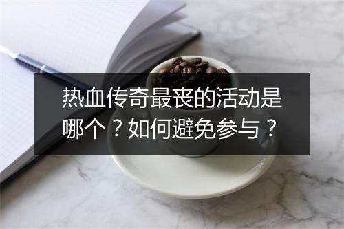 热血传奇最丧的活动是哪个？如何避免参与？