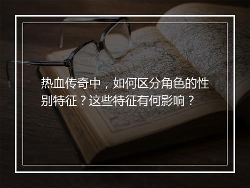 热血传奇中，如何区分角色的性别特征？这些特征有何影响？