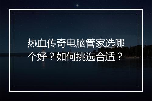 热血传奇电脑管家选哪个好？如何挑选合适？