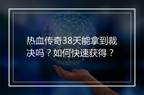 热血传奇38天能拿到裁决吗？如何快速获得？