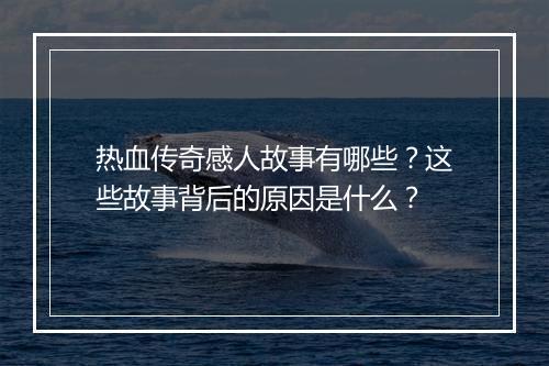 热血传奇感人故事有哪些？这些故事背后的原因是什么？