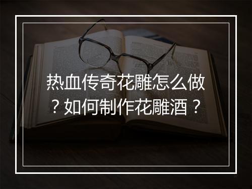 热血传奇花雕怎么做？如何制作花雕酒？