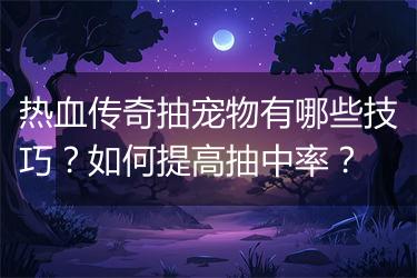 热血传奇抽宠物有哪些技巧？如何提高抽中率？
