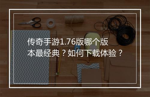 传奇手游1.76版哪个版本最经典？如何下载体验？
