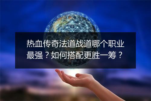 热血传奇法道战道哪个职业最强？如何搭配更胜一筹？