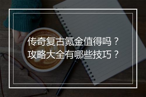 传奇复古氪金值得吗？攻略大全有哪些技巧？