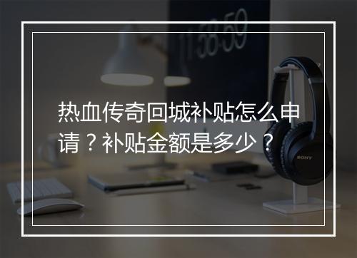 热血传奇回城补贴怎么申请？补贴金额是多少？