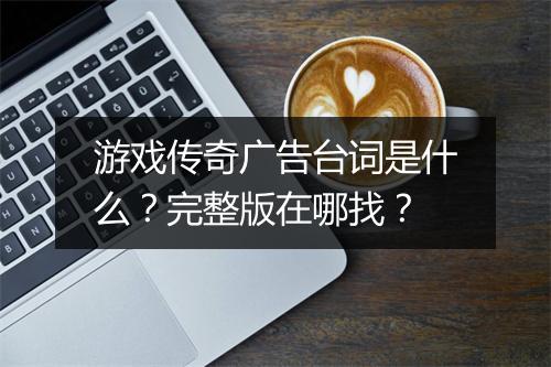 游戏传奇广告台词是什么？完整版在哪找？