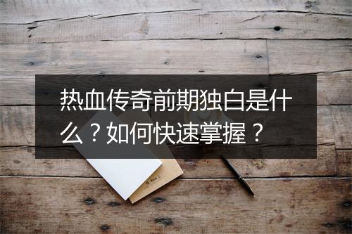 热血传奇前期独白是什么？如何快速掌握？