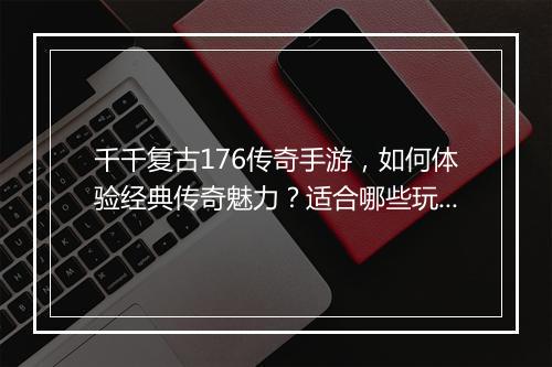 千千复古176传奇手游，如何体验经典传奇魅力？适合哪些玩家？