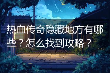 热血传奇隐藏地方有哪些？怎么找到攻略？