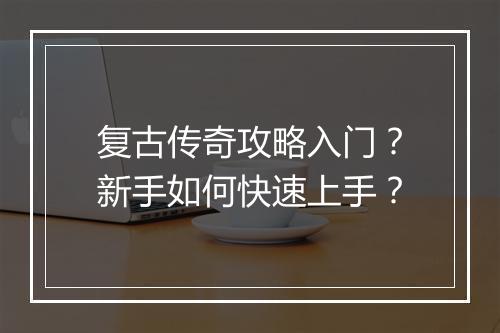 复古传奇攻略入门？新手如何快速上手？
