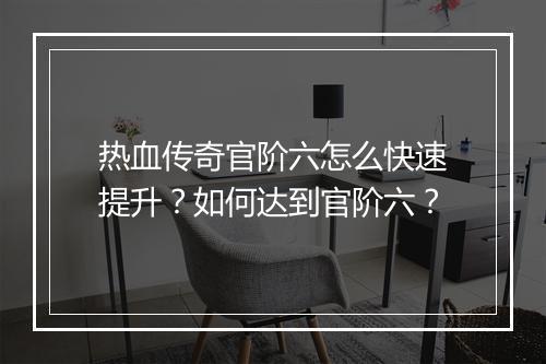 热血传奇官阶六怎么快速提升？如何达到官阶六？