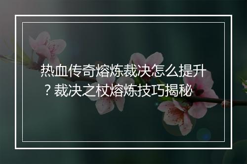 热血传奇熔炼裁决怎么提升？裁决之杖熔炼技巧揭秘