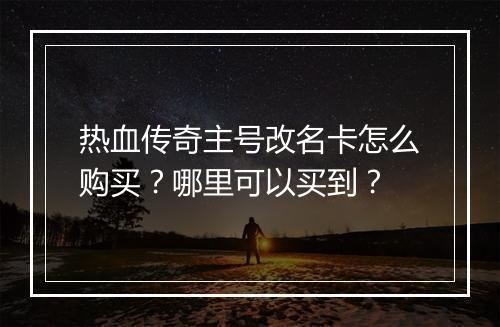 热血传奇主号改名卡怎么购买？哪里可以买到？