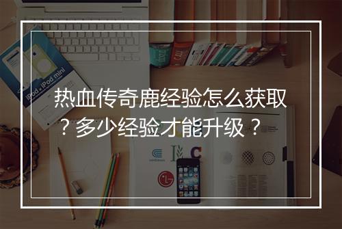 热血传奇鹿经验怎么获取？多少经验才能升级？
