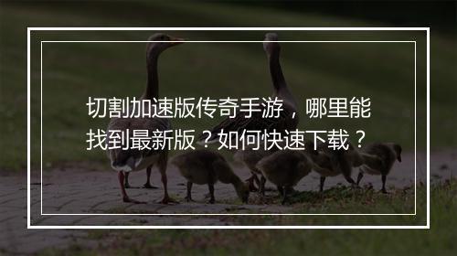 切割加速版传奇手游，哪里能找到最新版？如何快速下载？