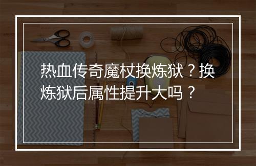 热血传奇魔杖换炼狱？换炼狱后属性提升大吗？