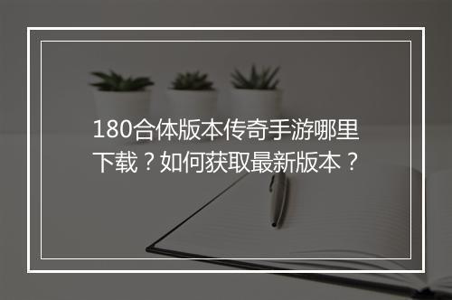 180合体版本传奇手游哪里下载？如何获取最新版本？