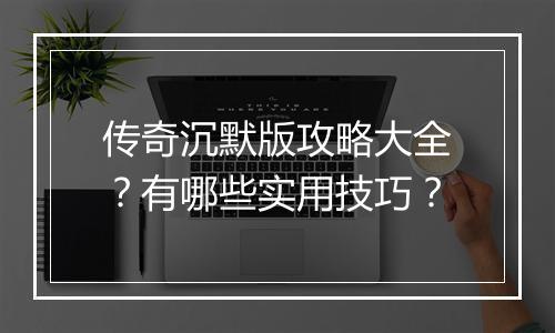 传奇沉默版攻略大全？有哪些实用技巧？
