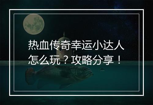 热血传奇幸运小达人怎么玩？攻略分享！