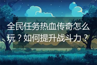 全民任务热血传奇怎么玩？如何提升战斗力？