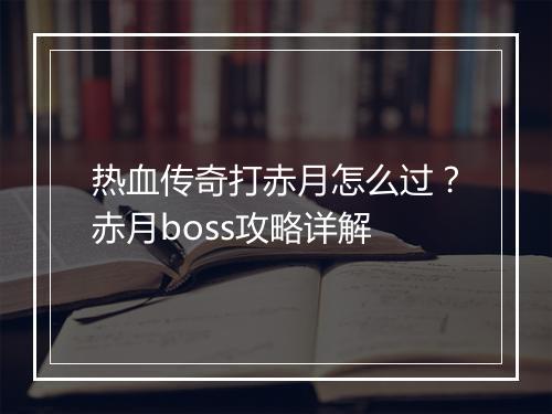 热血传奇打赤月怎么过？赤月boss攻略详解