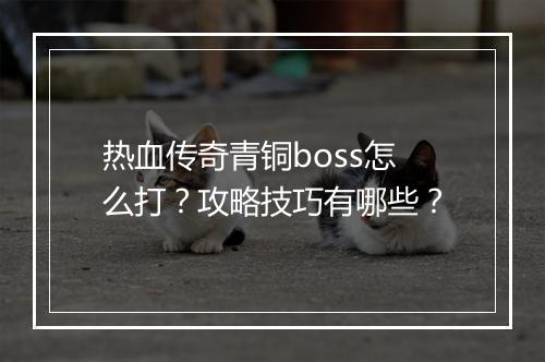 热血传奇青铜boss怎么打？攻略技巧有哪些？