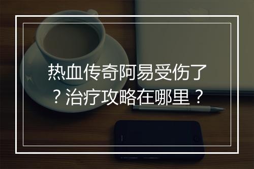 热血传奇阿易受伤了？治疗攻略在哪里？