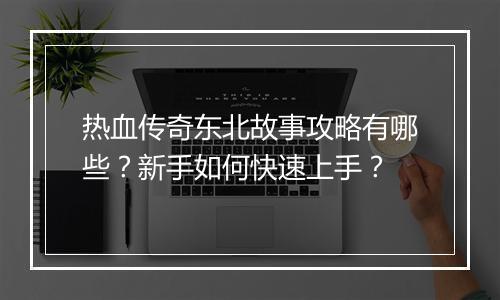 热血传奇东北故事攻略有哪些？新手如何快速上手？