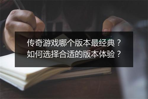 传奇游戏哪个版本最经典？如何选择合适的版本体验？