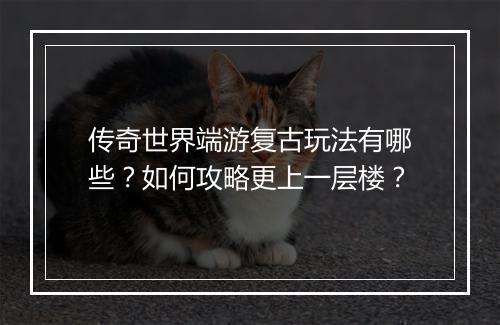 传奇世界端游复古玩法有哪些？如何攻略更上一层楼？