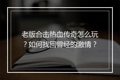 老版合击热血传奇怎么玩？如何找回曾经的激情？
