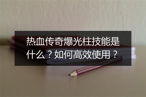 热血传奇爆光柱技能是什么？如何高效使用？