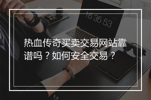 热血传奇买卖交易网站靠谱吗？如何安全交易？