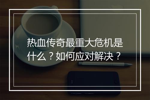 热血传奇最重大危机是什么？如何应对解决？