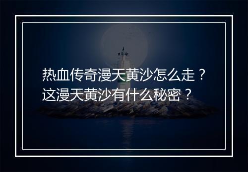 热血传奇漫天黄沙怎么走？这漫天黄沙有什么秘密？