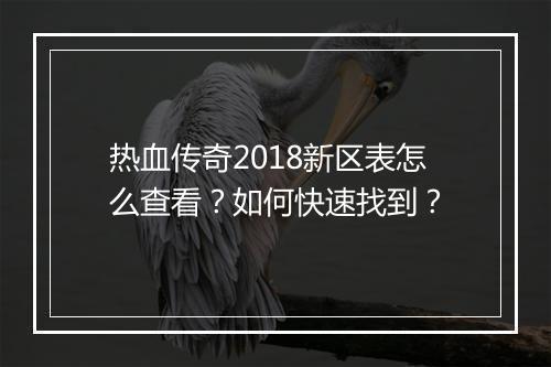 热血传奇2018新区表怎么查看？如何快速找到？