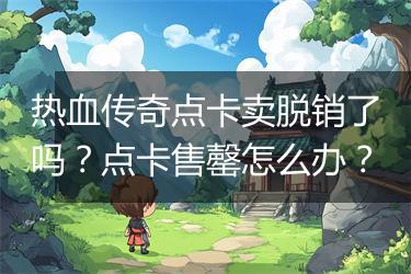 热血传奇点卡卖脱销了吗？点卡售罄怎么办？