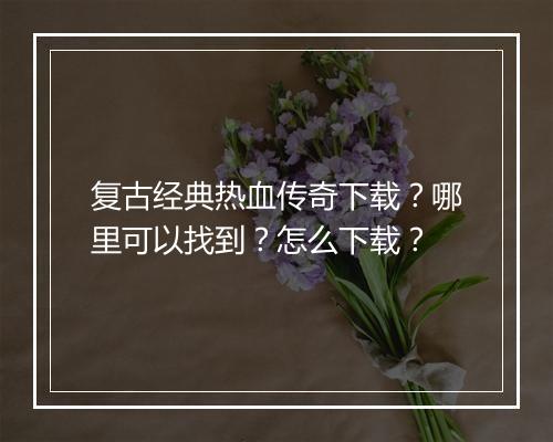 复古经典热血传奇下载？哪里可以找到？怎么下载？
