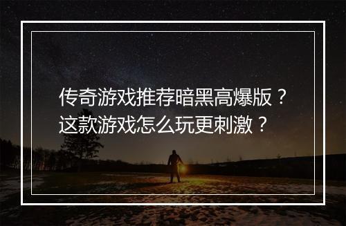 传奇游戏推荐暗黑高爆版？这款游戏怎么玩更刺激？