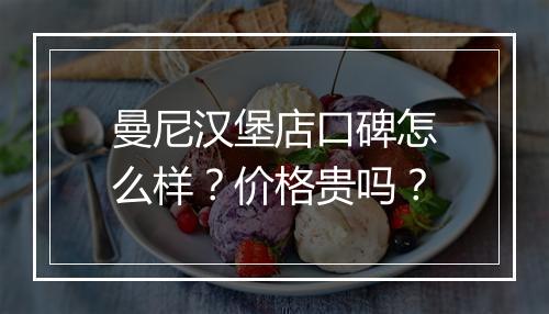 曼尼汉堡店口碑怎么样？价格贵吗？