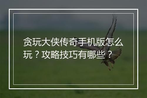贪玩大侠传奇手机版怎么玩？攻略技巧有哪些？
