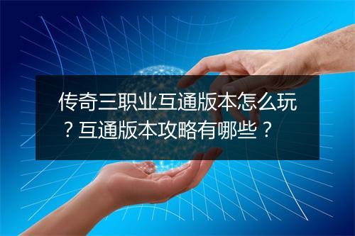 传奇三职业互通版本怎么玩？互通版本攻略有哪些？
