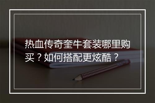 热血传奇奎牛套装哪里购买？如何搭配更炫酷？