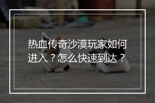 热血传奇沙漠玩家如何进入？怎么快速到达？