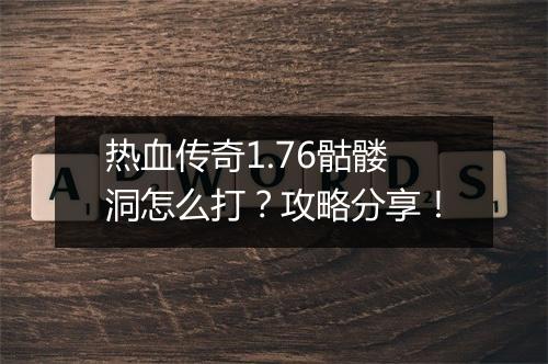 热血传奇1.76骷髅洞怎么打？攻略分享！