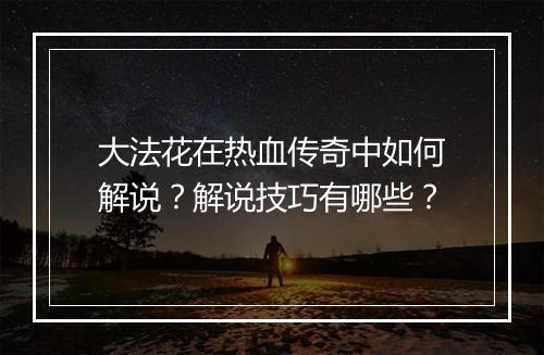 大法花在热血传奇中如何解说？解说技巧有哪些？
